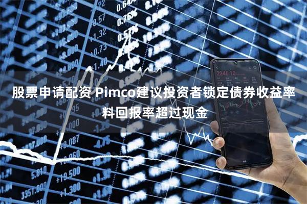 股票申请配资 Pimco建议投资者锁定债券收益率 料回报率超过现金