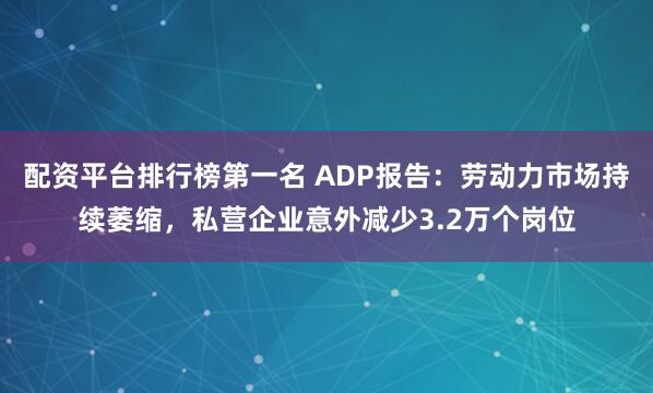 配资平台排行榜第一名 ADP报告：劳动力市场持续萎缩，私营企业意外减少3.2万个岗位