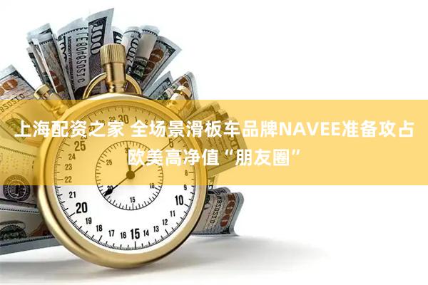 上海配资之家 全场景滑板车品牌NAVEE准备攻占欧美高净值“朋友圈”
