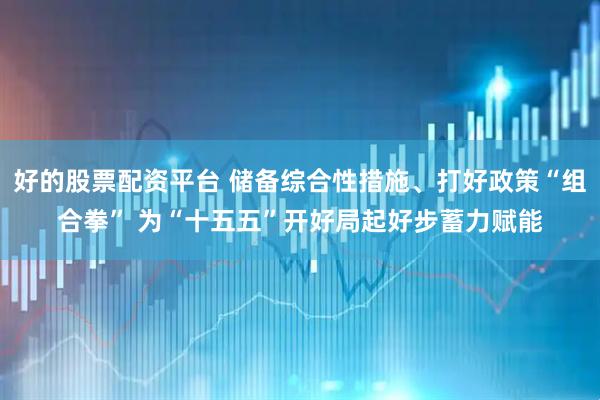 好的股票配资平台 储备综合性措施、打好政策“组合拳” 为“十五五”开好局起好步蓄力赋能