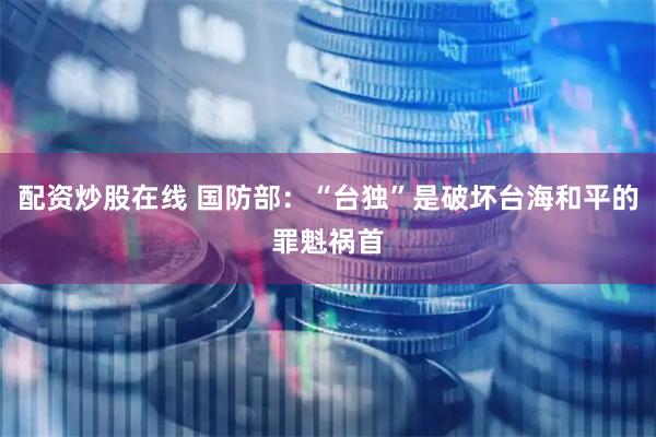 配资炒股在线 国防部：“台独”是破坏台海和平的罪魁祸首
