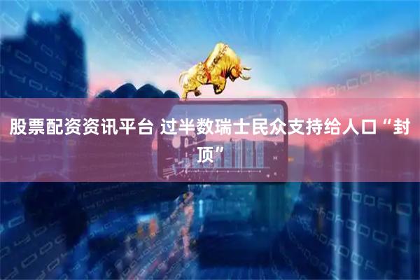股票配资资讯平台 过半数瑞士民众支持给人口“封顶”