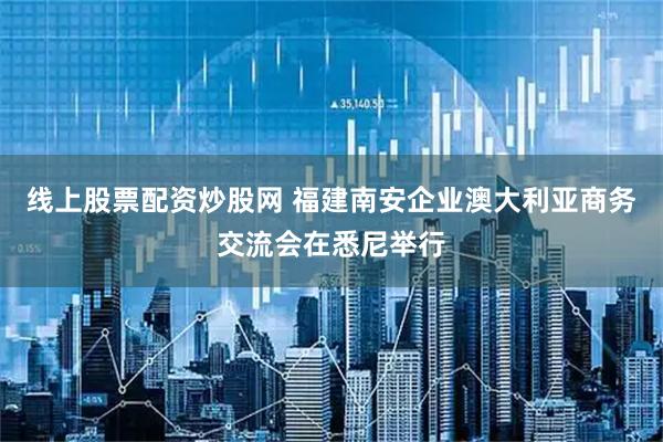 线上股票配资炒股网 福建南安企业澳大利亚商务交流会在悉尼举行