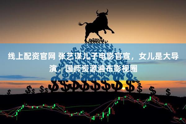 线上配资官网 张艺谋儿子电影官宣，女儿是大导演，国师资源遍布影视圈