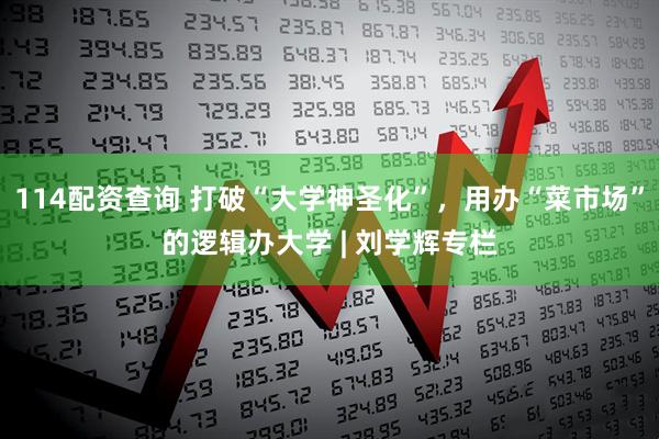 114配资查询 打破“大学神圣化”，用办“菜市场”的逻辑办大学 | 刘学辉专栏
