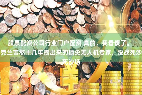 股票配资公司行业门户配资 真的，我看傻了。 乌克兰苦熬十几年攒出来的顶尖无人机专家，没战死沙场