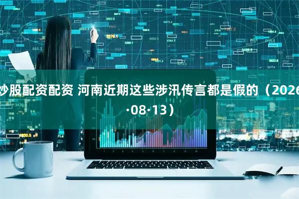 炒股配资配资 河南近期这些涉汛传言都是假的（2026·08·13）