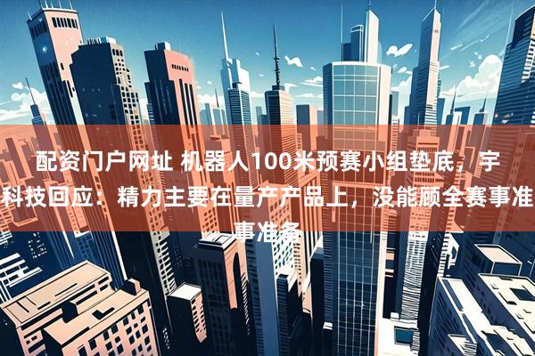 配资门户网址 机器人100米预赛小组垫底，宇树科技回应：精力主要在量产产品上，没能顾全赛事准备