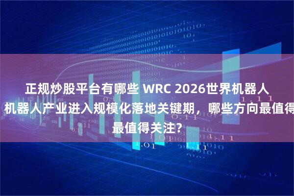 正规炒股平台有哪些 WRC 2026世界机器人大会：机器人产业进入规模化落地关键期，哪些方向最值得关注？