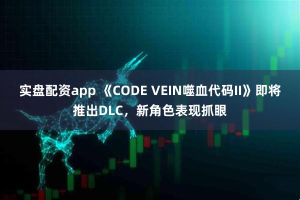 实盘配资app 《CODE VEIN噬血代码II》即将推出DLC，新角色表现抓眼