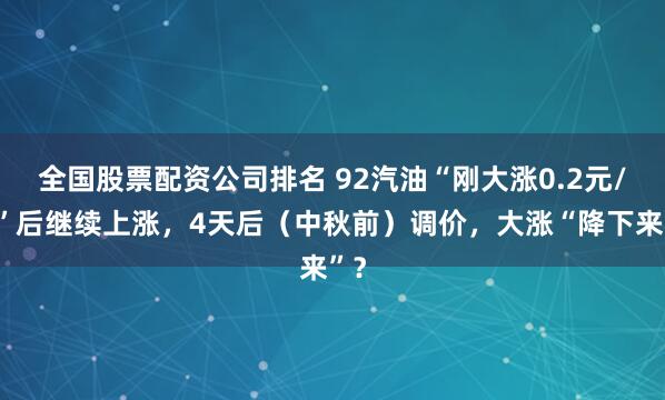 全国股票配资公司排名 92汽油“刚大涨0.2元/升”后继续上涨，4天后（中秋前）调价，大涨“降下来”？