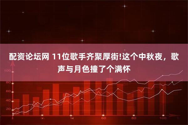 配资论坛网 11位歌手齐聚厚街!这个中秋夜，歌声与月色撞了个满怀